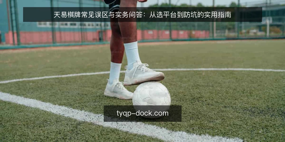 天易棋牌常见误区与实务问答:从选平台到防坑的实用指南 — 天易棋牌使用中的常见误区有哪些? 配图